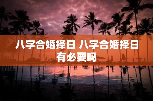 八字合婚择日 八字合婚择日有必要吗