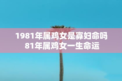 1981年属鸡女是寡妇命吗 81年属鸡女一生命运