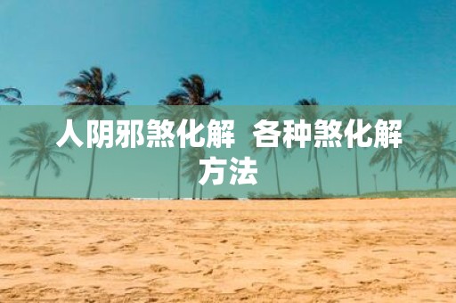 人阴邪煞化解 各种煞化解方法