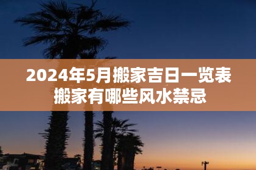 2025年5月搬家吉日一览表 搬家有哪些风水禁忌