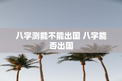 八字测能不能出国 八字能否出国