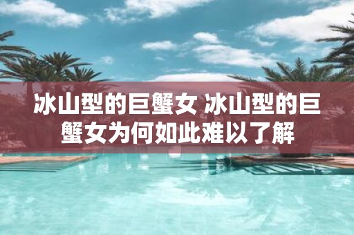冰山型的巨蟹女 冰山型的巨蟹女为何如此难以了解