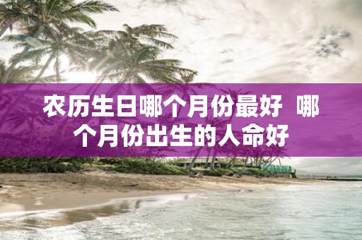 农历生日哪个月份最好 哪个月份出生的人命好
