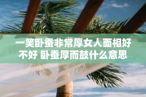 一笑卧蚕非常厚女人面相好不好 卧蚕厚而鼓什么意思