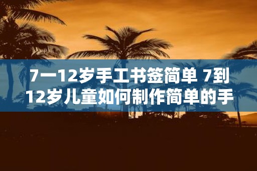 7一12岁手工书签简单 7到12岁儿童如何制作简单的手工书签