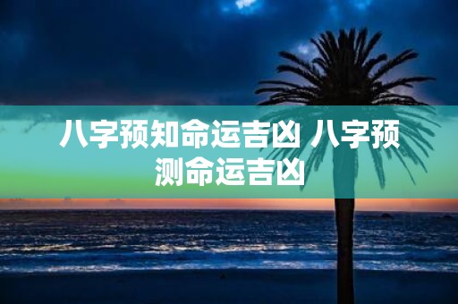 八字预知命运吉凶 八字预测命运吉凶