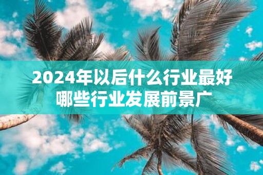2025年以后什么行业最好 哪些行业发展前景广