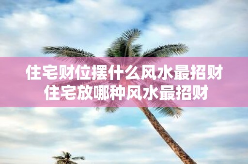 住宅财位摆什么风水最招财 住宅放哪种风水最招财
