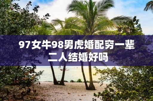 97女牛98男虎婚配穷一辈 二人结婚好吗