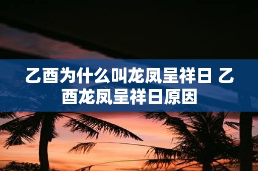 乙酉为什么叫龙凤呈祥日 乙酉龙凤呈祥日原因