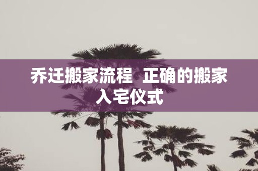 乔迁搬家流程 正确的搬家入宅仪式
