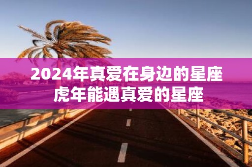 2025年真爱在身边的星座 虎年能遇真爱的星座