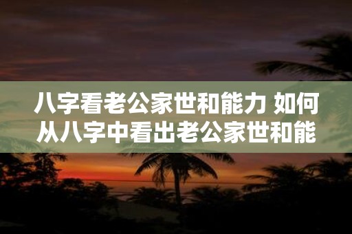 八字看老公家世和能力 如何从八字中看出老公家世和能力