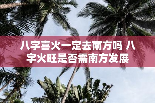 八字喜火一定去南方吗 八字火旺是否需南方发展 八字喜火一定去南方吗 八字火旺是否需南方发展