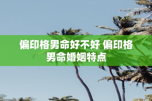 偏印格男命好不好 偏印格男命婚姻特点