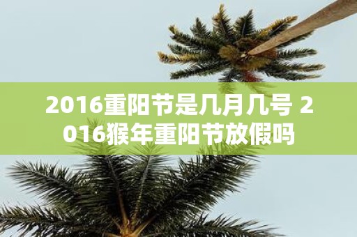 2016重阳节是几月几号 2016猴年重阳节放假吗