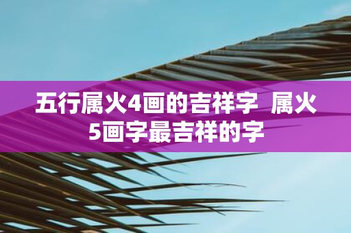 五行属火4画的吉祥字 属火5画字最吉祥的字