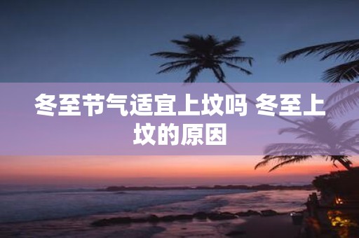冬至节气适宜上坟吗 冬至上坟的原因