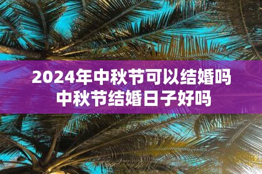 2025年中秋节可以结婚吗 中秋节结婚日子好吗