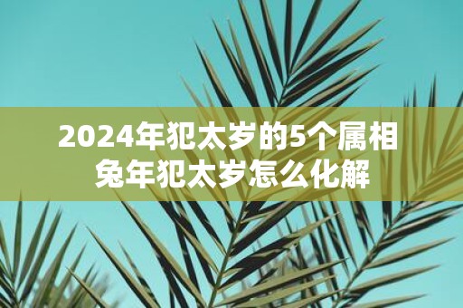 2025年犯太岁的5个属相 蛇年犯太岁怎么化解