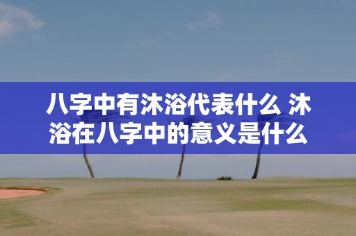 八字中有沐浴代表什么 沐浴在八字中的意义是什么