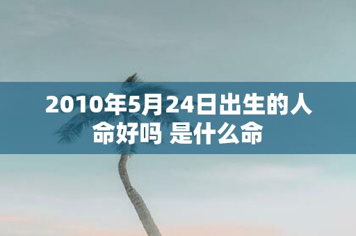 2010年5月24日出生的人命好吗 是什么命