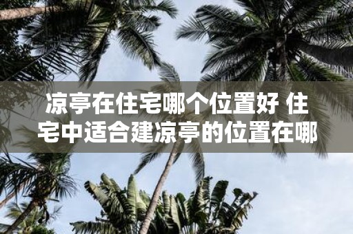 凉亭在住宅哪个位置好 住宅中适合建凉亭的位置在哪