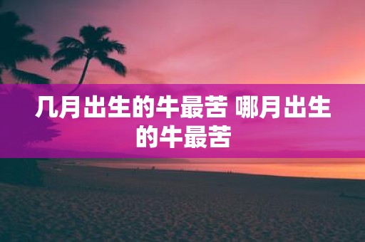 几月出生的牛最苦 哪月出生的牛最苦
