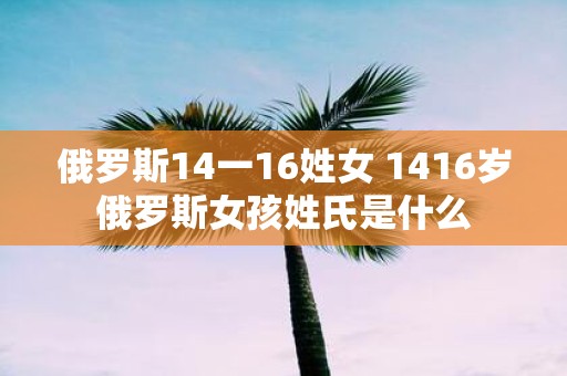 俄罗斯14一16姓女 1416岁俄罗斯女孩姓氏是什么