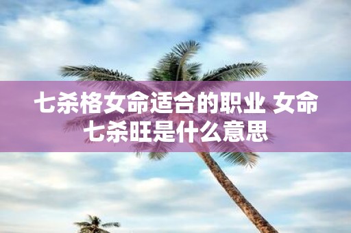 七杀格女命适合的职业 女命七杀旺是什么意思