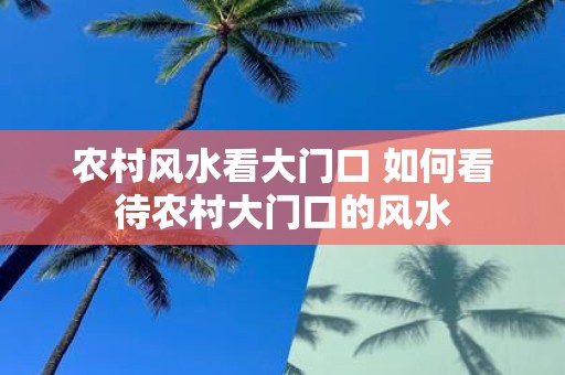 农村风水看大门口 如何看待农村大门口的风水