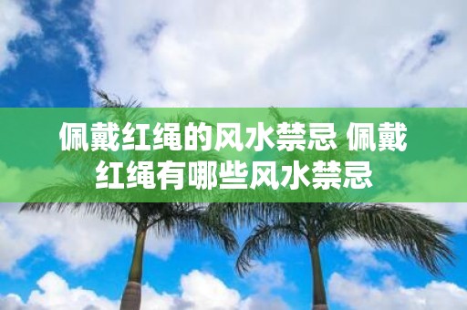 佩戴红绳的风水禁忌 佩戴红绳有哪些风水禁忌