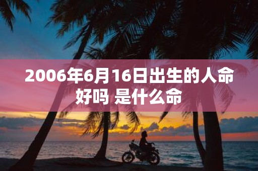 2006年6月16日出生的人命好吗 是什么命
