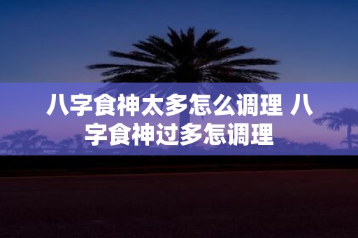 八字食神太多怎么调理 八字食神过多怎调理