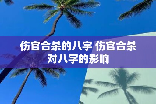 伤官合杀的八字 伤官合杀对八字的影响