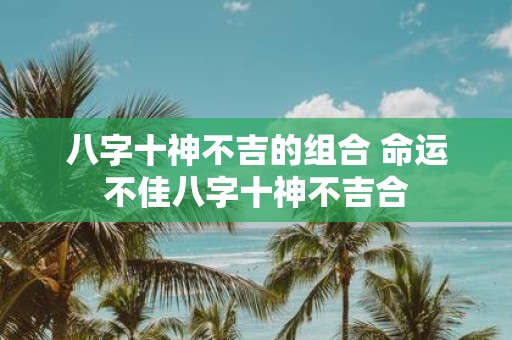 八字十神不吉的组合 命运不佳八字十神不吉合