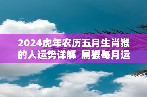 2025虎年农历五月生肖猴的人运势详解 属猴每月运势