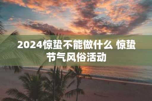 2025惊蛰不能做什么 惊蛰节气风俗活动