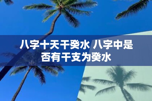 八字十天干癸水 八字中是否有干支为癸水