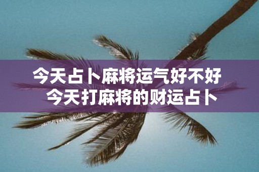 今天占卜麻将运气好不好 今天打麻将的财运占卜