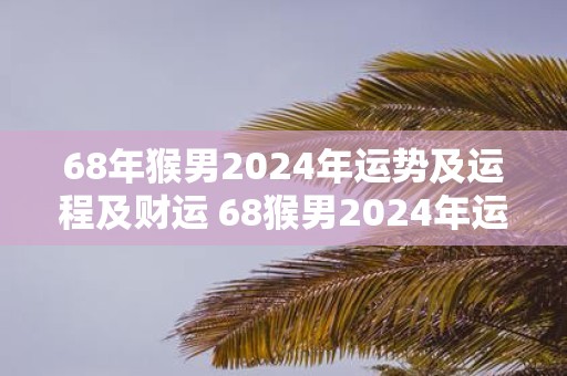 68年猴男2025年运势及运程及财运 68猴男2025年运势如何