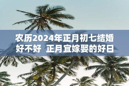 农历2025年正月初七结婚好不好 正月宜嫁娶的好日子