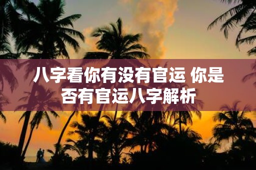 八字看你有没有官运 你是否有官运八字解析