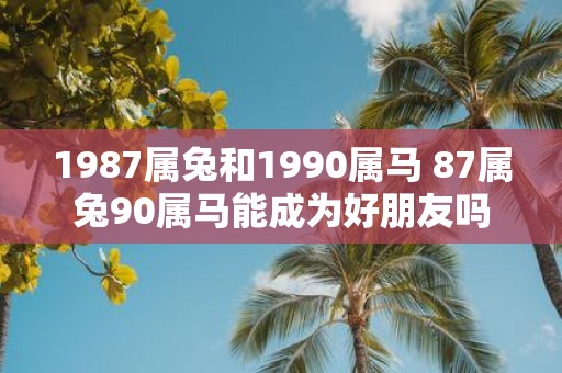 1987属兔和1990属马 87属兔90属马能成为好朋友吗