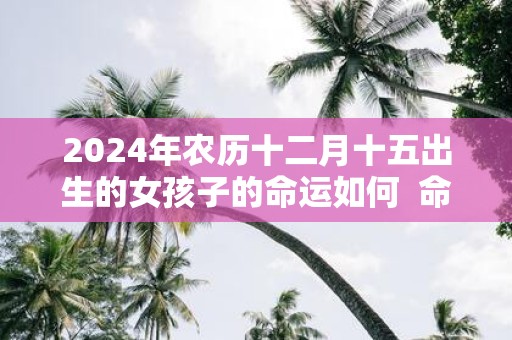 2025年农历十二月十五出生的女孩子的命运如何 命运详解