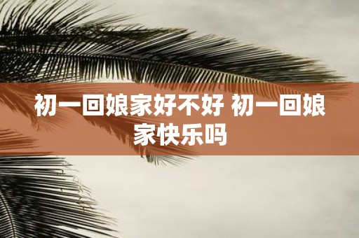 初一回娘家好不好 初一回娘家快乐吗