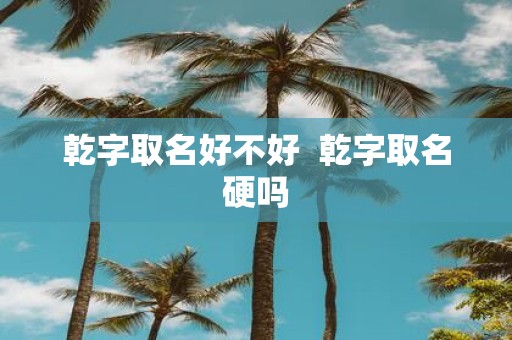 乾字取名好不好 乾字取名硬吗
