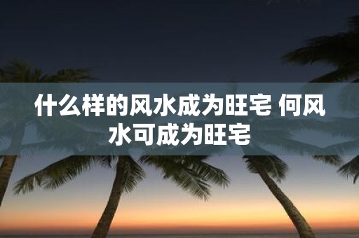 什么样的风水成为旺宅 何风水可成为旺宅
