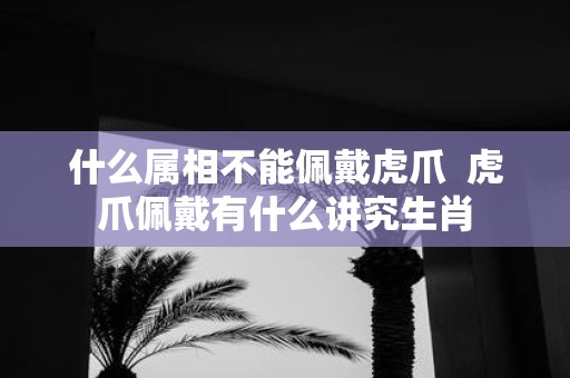 什么属相不能佩戴虎爪 虎爪佩戴有什么讲究生肖