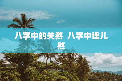 八字中的关煞 八字中埋儿煞